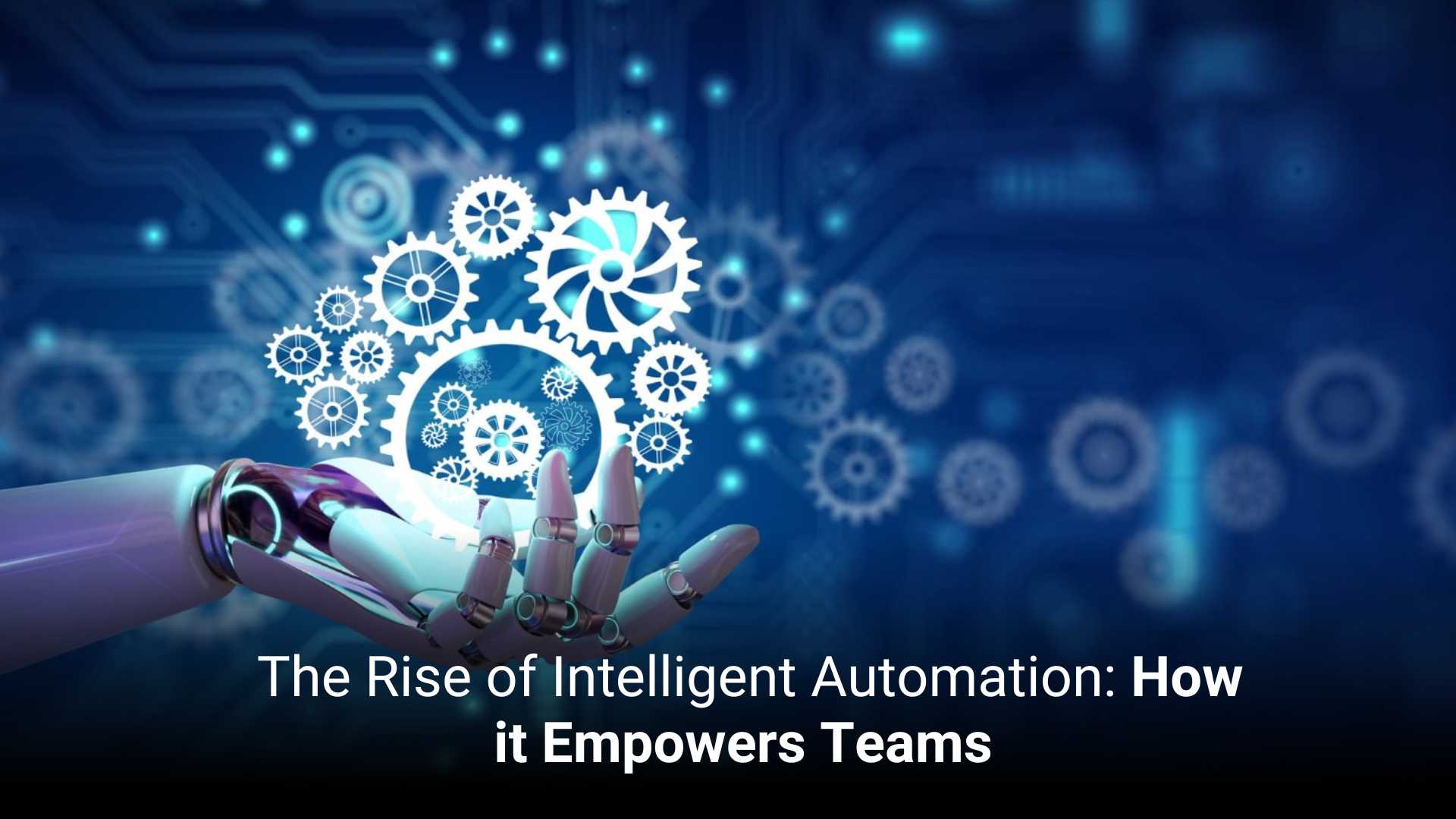 The Rise of Intelligent Automation: How It Empowers Teams  
