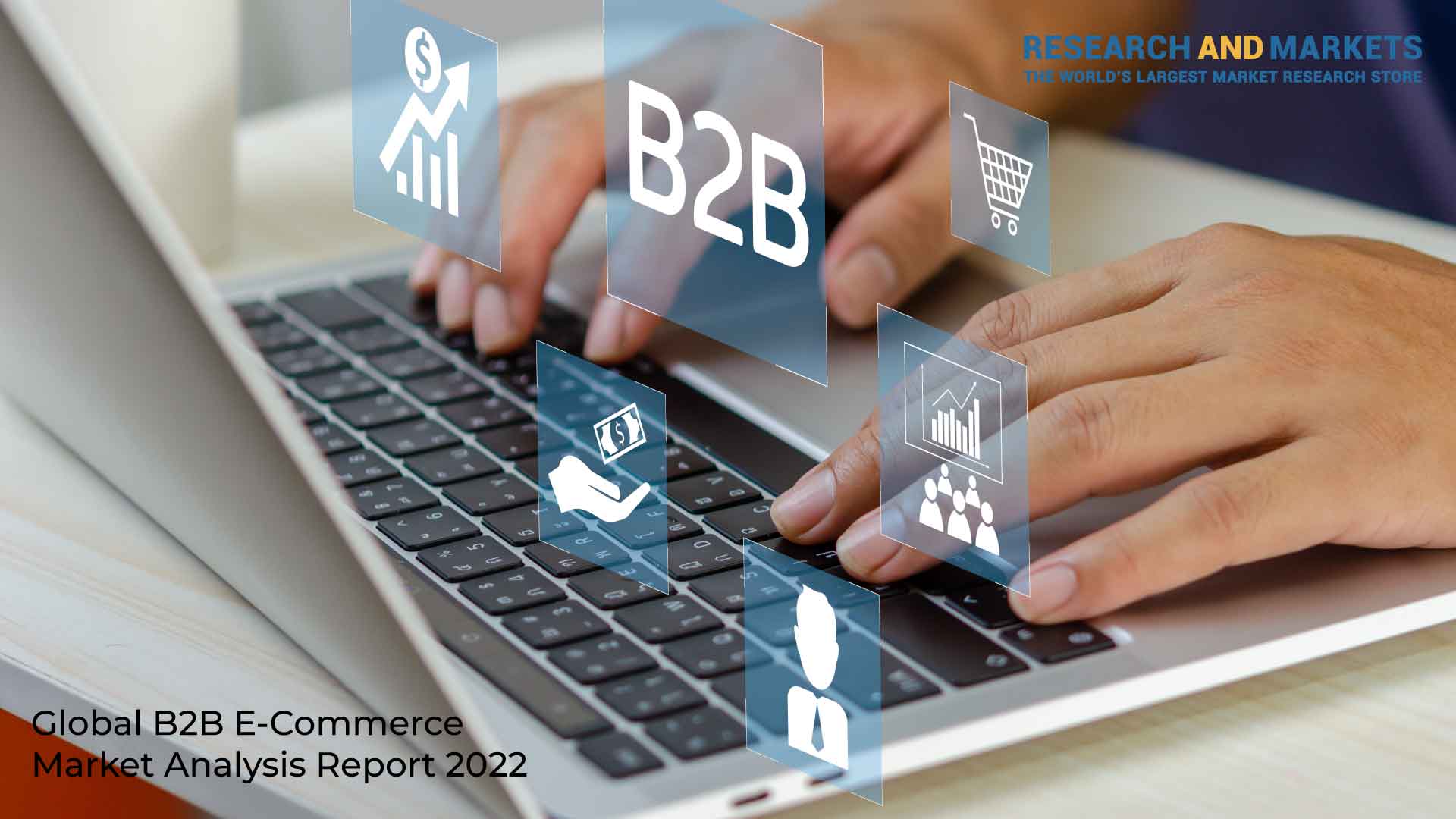 Global B2B E-Commerce Market Analysis Report 2022: Continuous Growth Forecasted Across Regions, With Nearly Half of B2B Buyers Shifting from Traditional to Online Channels of Purchase
