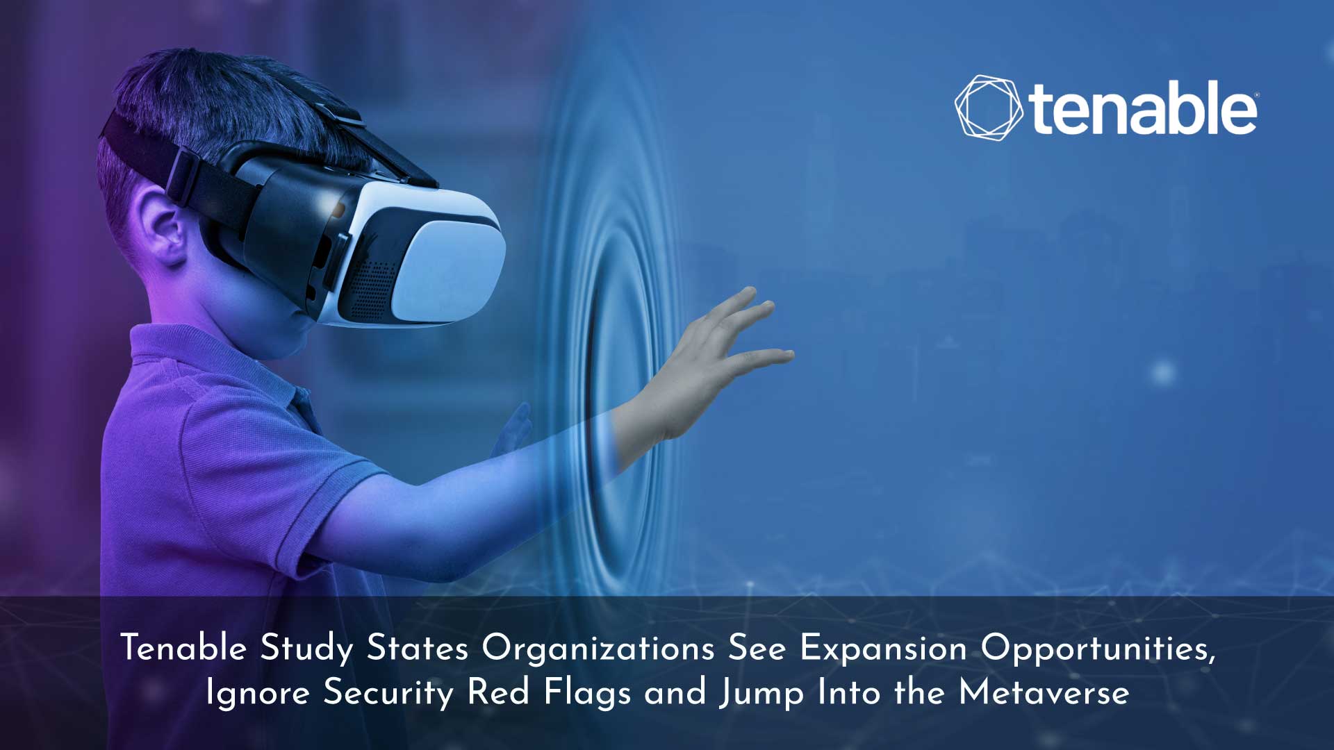 Tenable Study: Organizations See Expansion Opportunities, Ignore Security Red Flags and Jump Into the Metaverse