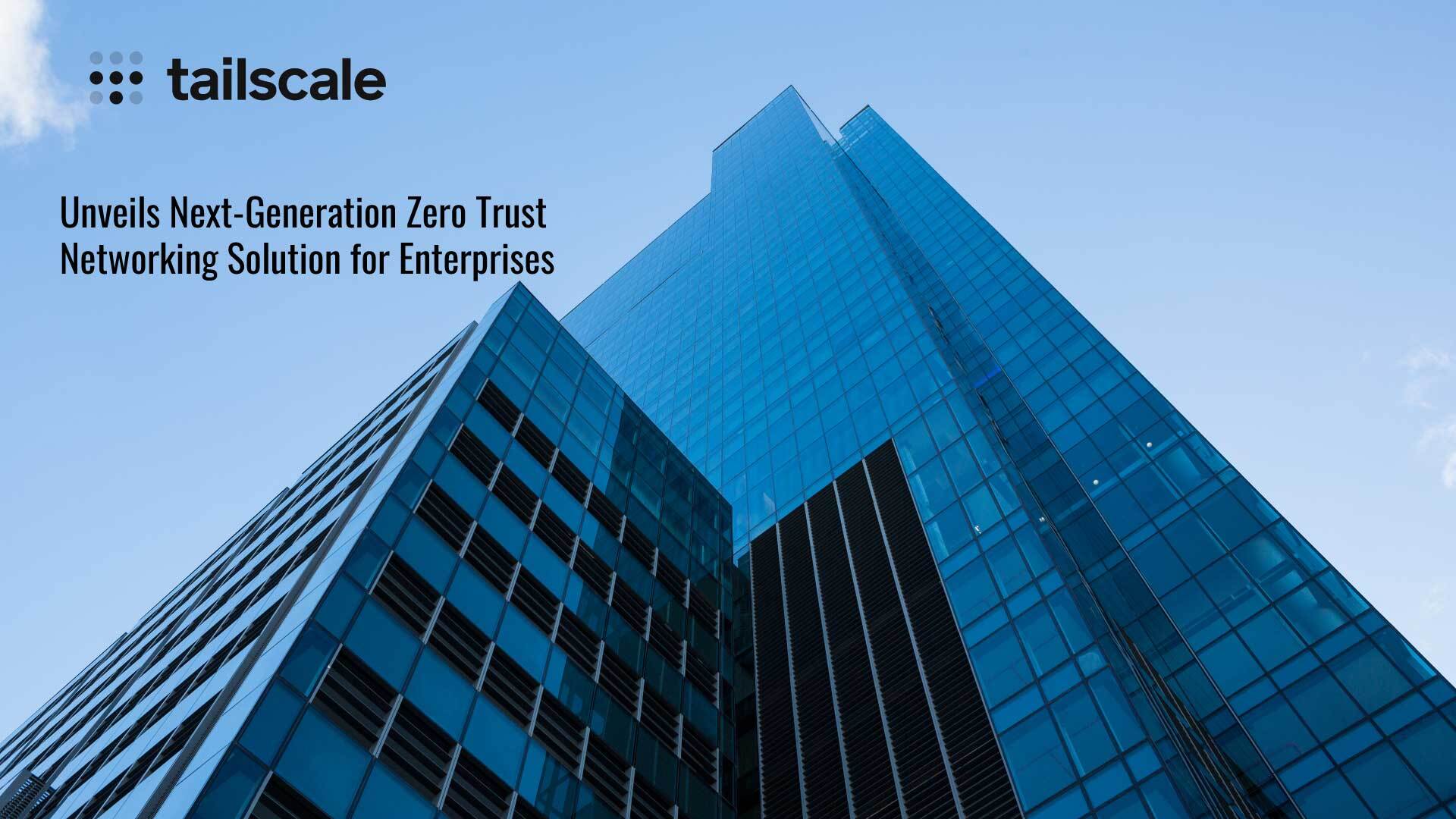 Tailscale Unveils Next-Generation Zero Trust Networking Solution for Enterprises