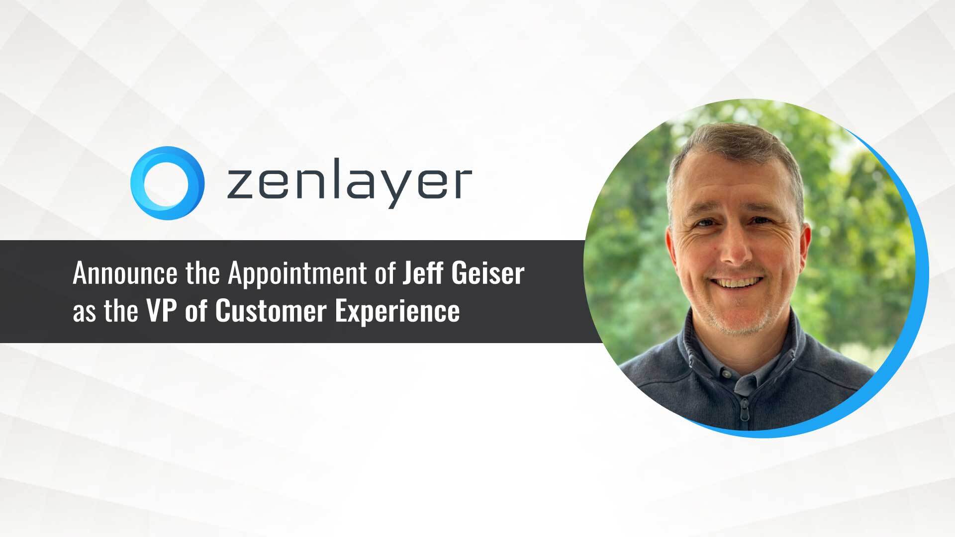 Zenlayer Appoints Jeff Geiser as Vice President of Customer Experience