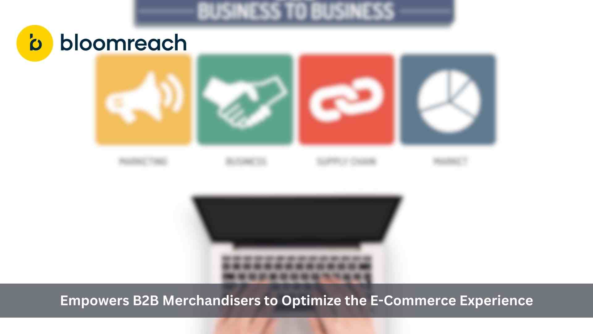 Bloomreach Empowers B2B Merchandisers to Optimize the E-Commerce Experience With the Launch of New Features and Enhancements