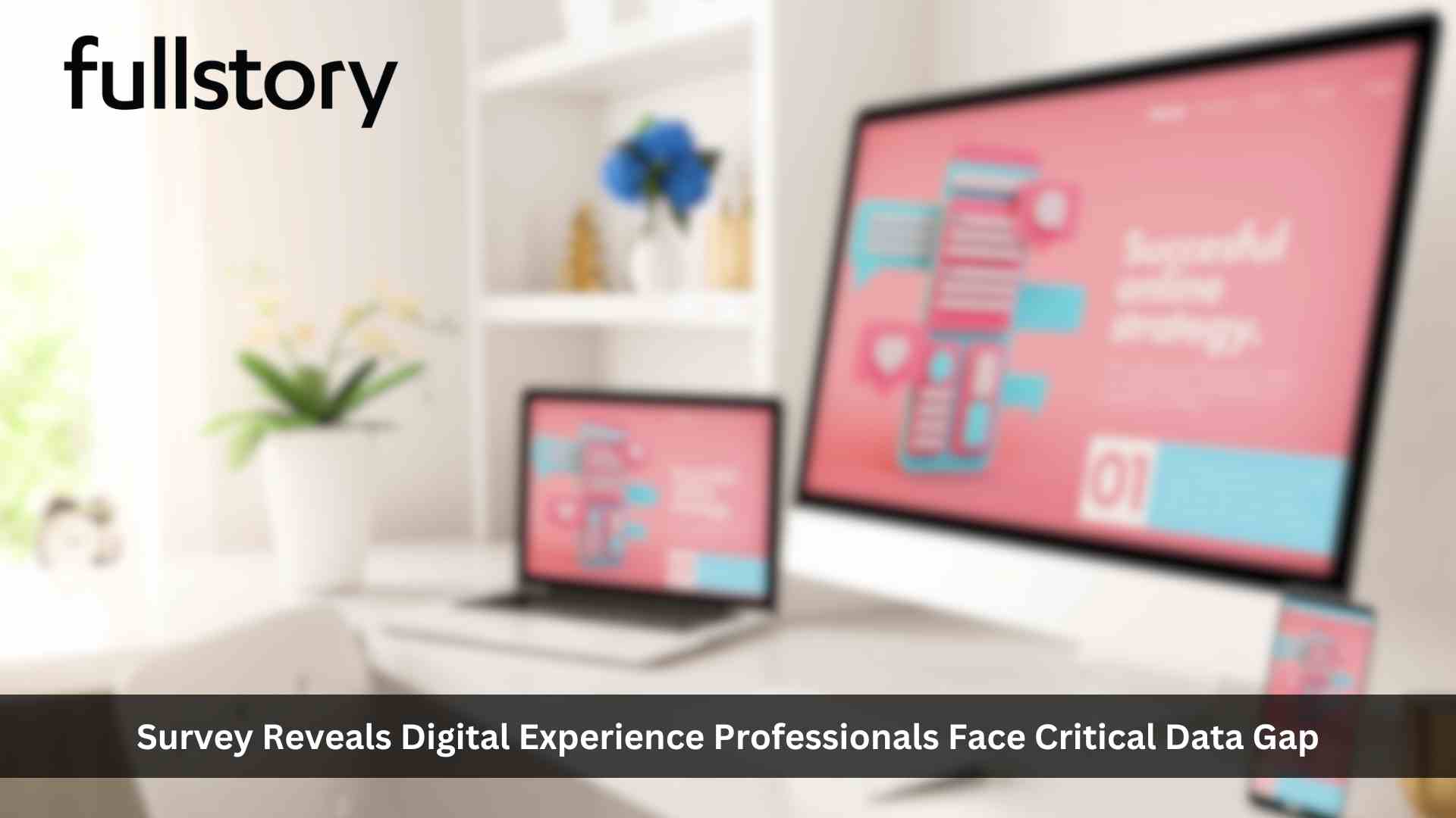 FullStory B2B Survey: Digital Experience (DX) Professionals Face Critical Data Gap