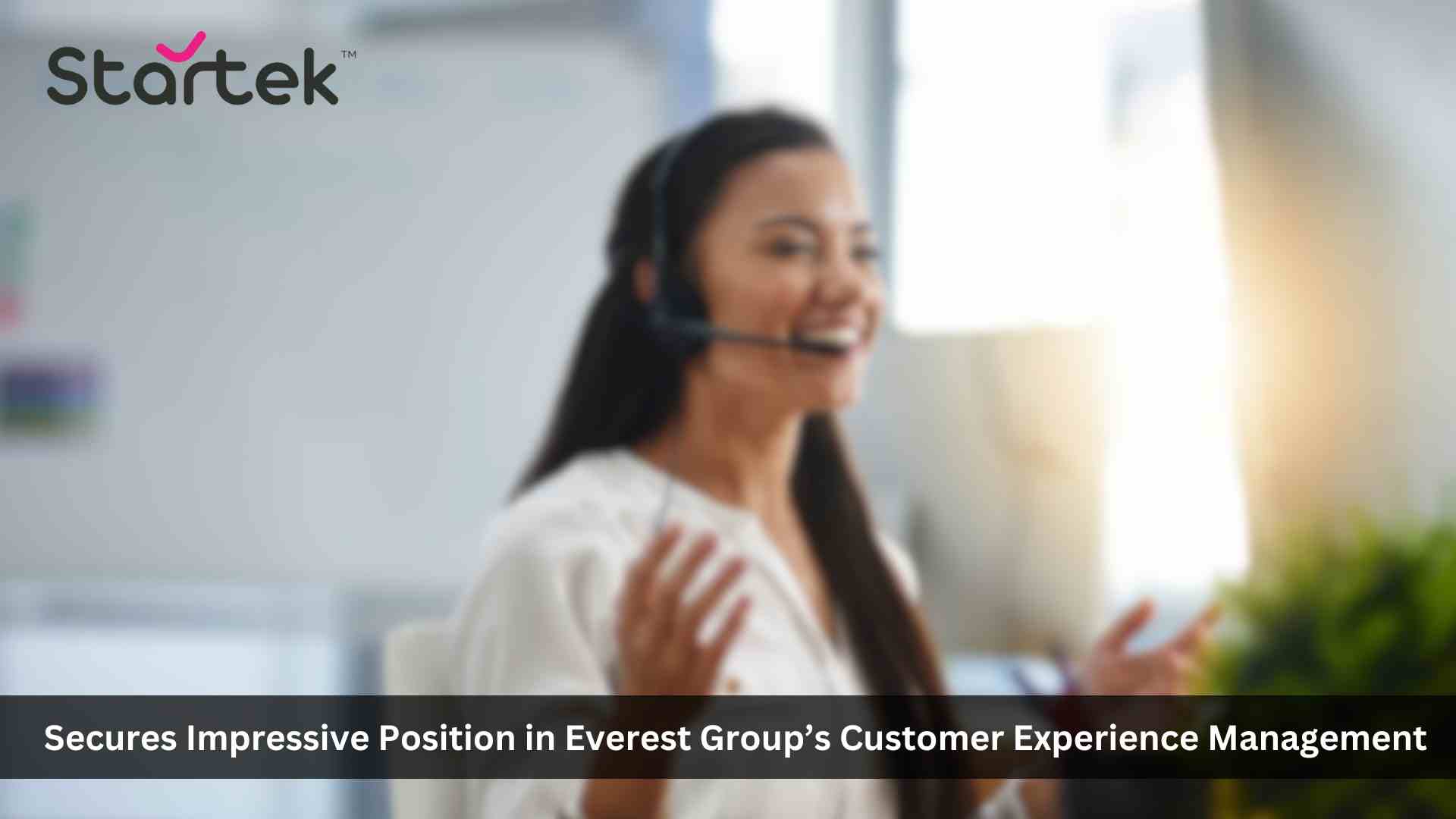 Startek Secures Impressive Position in Everest Group's Customer Experience Management (CXM) Services PEAK Matrix® Assessment 2023 - APAC Region