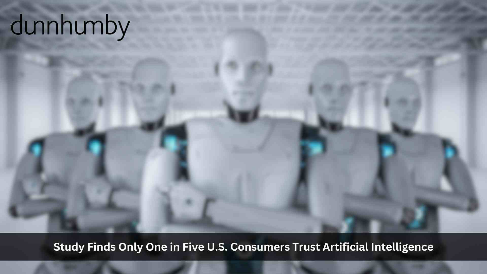 Only One in Five U.S. Consumers Trust Artificial Intelligence (AI), dunnhumby Study Finds