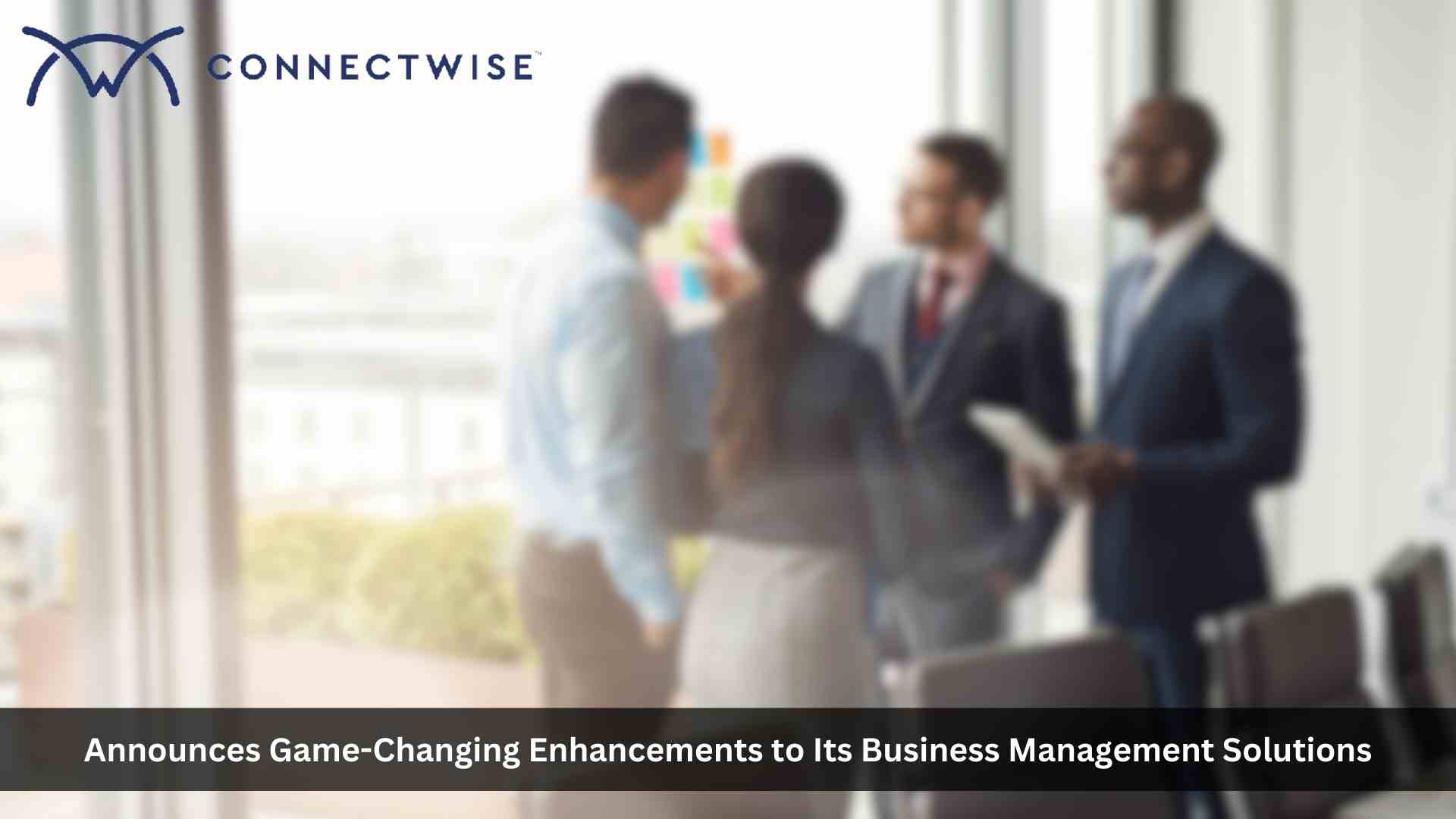 ConnectWise Delivers Revolutionized Experiences Across Business Management Solutions