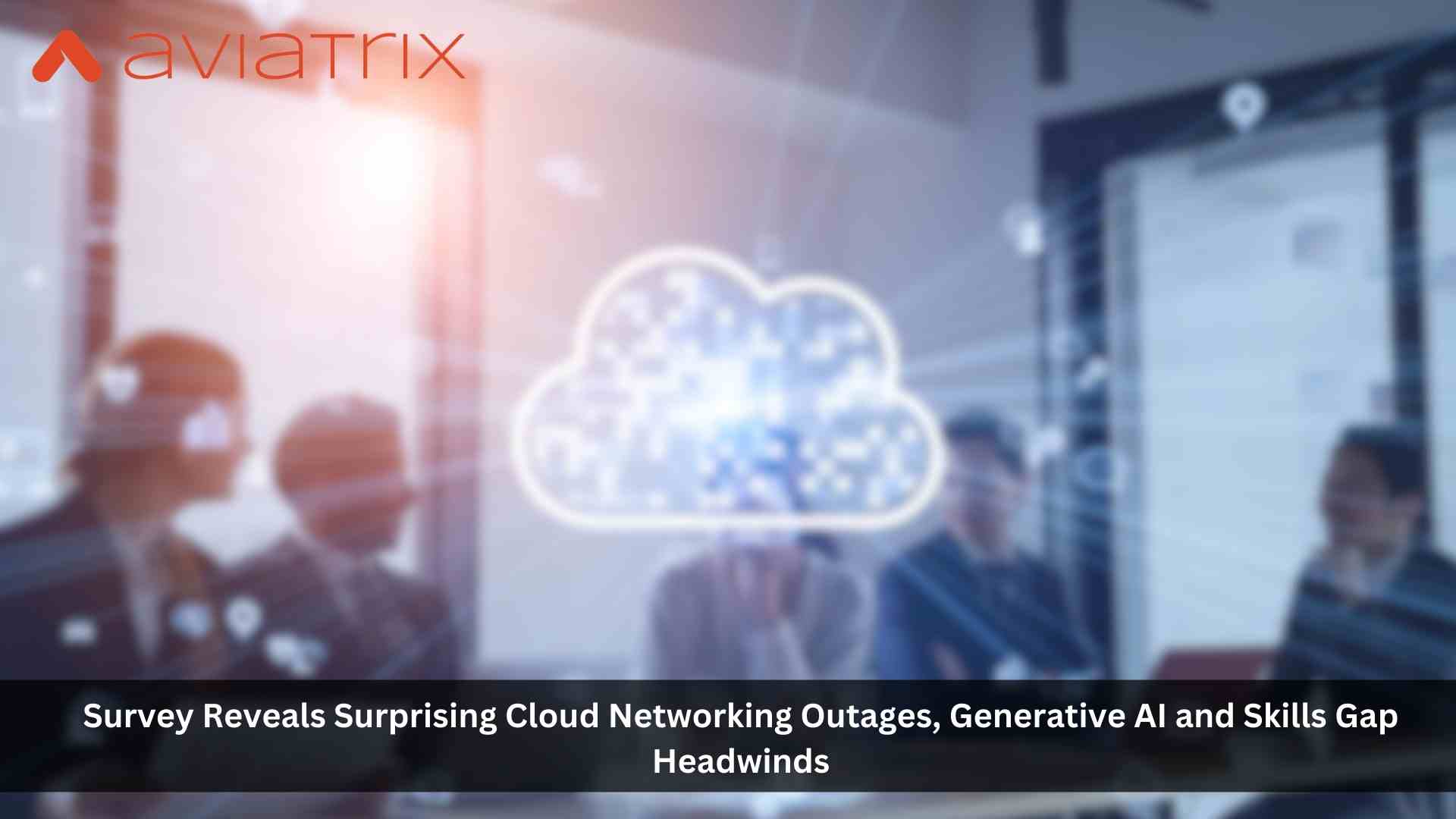 New Survey Uncovers Surprising Cloud Networking Outages, Generative AI and Skills Gap Headwinds Facing Enterprises