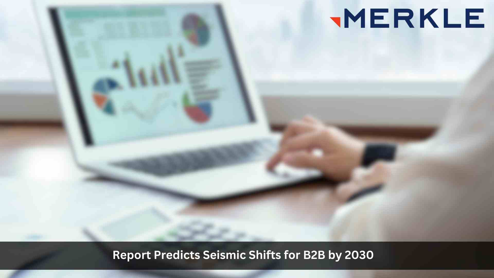 Buyers Demand Visibility and Transparency: New Merkle Report Predicts Seismic Shifts for B2B by 2030